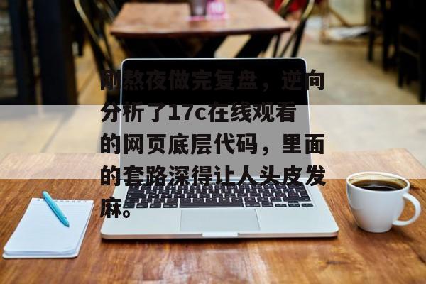 刚熬夜做完复盘,逆向分析了17c在线观看的网页底层代码,里面的套路深得让人头皮发麻。