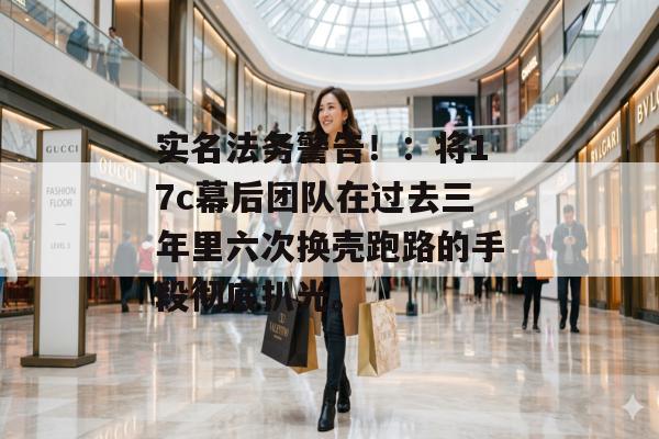 实名法务警告！：将17c幕后团队在过去三年里六次换壳跑路的手段彻底扒光。