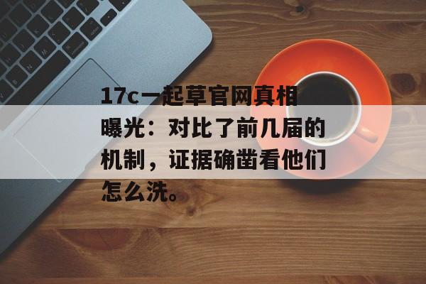 17c一起草官网真相曝光：对比了前几届的机制，证据确凿看他们怎么洗。