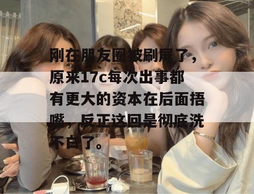 刚在朋友圈被刷屏了，原来17c每次出事都有更大的资本在后面捂嘴，反正这回是彻底洗不白了。
