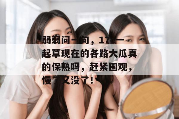 弱弱问一句，17c一起草现在的各路大瓜真的保熟吗，赶紧围观，慢了又没了！