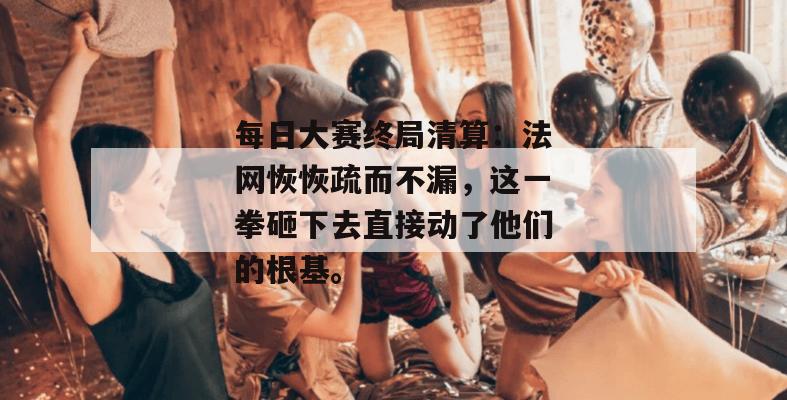 每日大赛终局清算：法网恢恢疏而不漏，这一拳砸下去直接动了他们的根基。