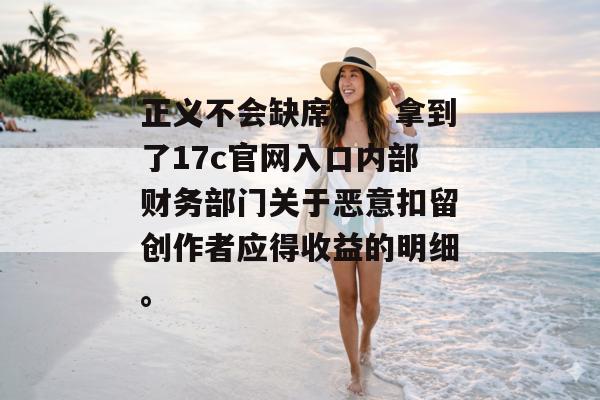 正义不会缺席，：拿到了17c官网入口内部财务部门关于恶意扣留创作者应得收益的明细。