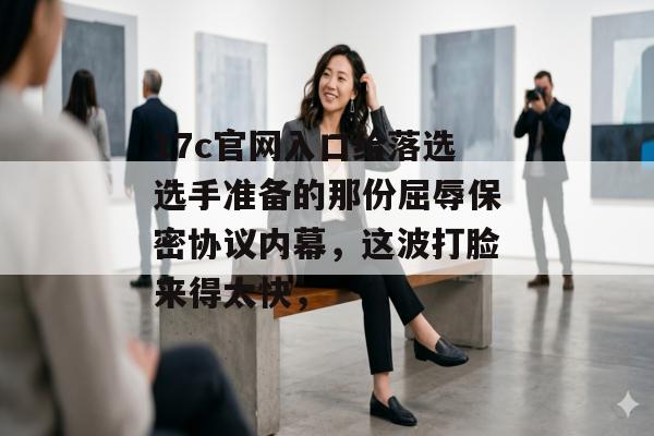 17c官网入口给落选选手准备的那份屈辱保密协议内幕,这波打脸来得太快,