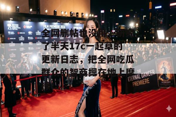 全网删帖也没用,研究了半天17c一起草的更新日志,把全网吃瓜群众的智商摁在地上摩擦!