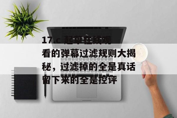 17.c 起草在线观看的弹幕过滤规则大揭秘,过滤掉的全是真话留下来的全是控评