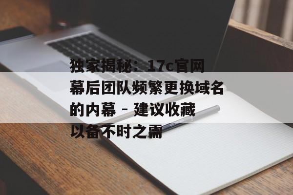 独家揭秘:17c官网幕后团队频繁更换域名的内幕 - 建议收藏以备不时之需