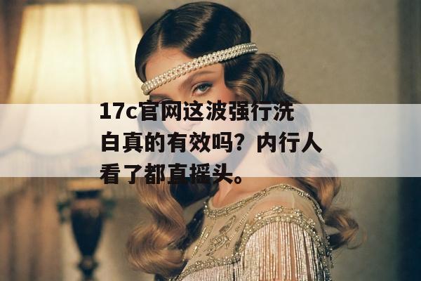 17c官网这波强行洗白真的有效吗?内行人看了都直摇头。