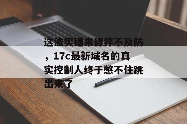 这波实锤来得猝不及防，17c最新域名的真实控制人终于憋不住跳出来了