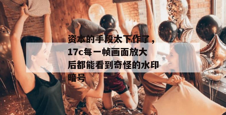 资本的手段太下作了，17c每一帧画面放大后都能看到奇怪的水印暗号