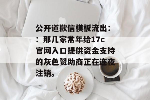 公开道歉信模板流出：：那几家常年给17c官网入口提供资金支持的灰色赞助商正在连夜注销。